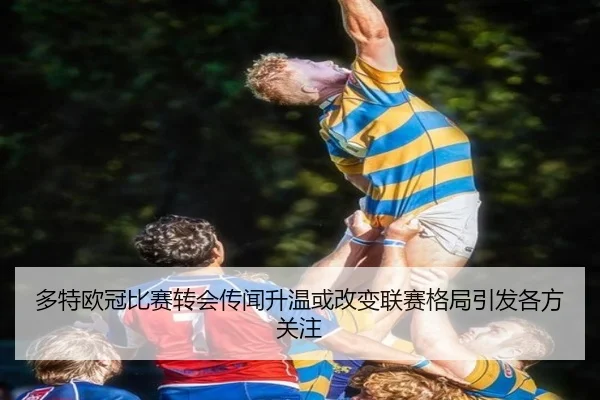 多特欧冠比赛转会传闻升温或改变联赛格局引发各方关注