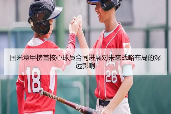 国米意甲榜首核心球员合同进展对未来战略布局的深远影响