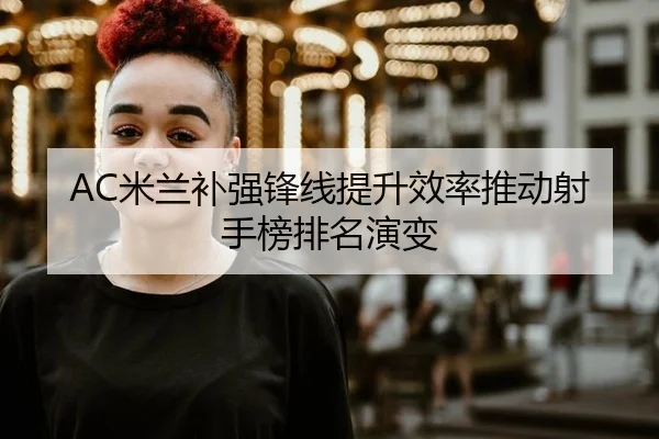 AC米兰补强锋线提升效率推动射手榜排名演变